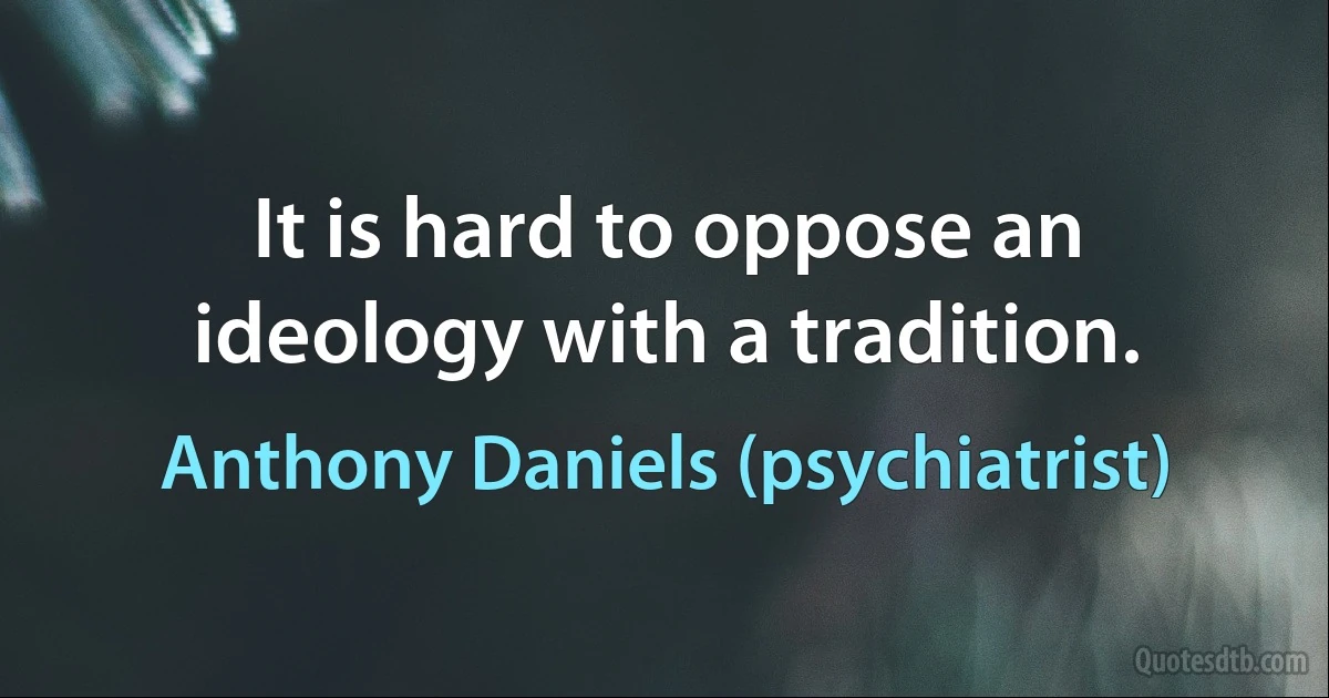 It is hard to oppose an ideology with a tradition. (Anthony Daniels (psychiatrist))