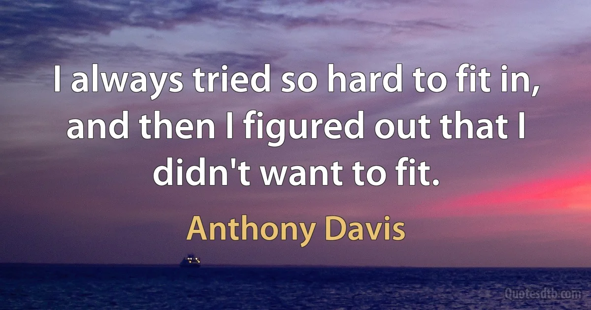 I always tried so hard to fit in, and then I figured out that I didn't want to fit. (Anthony Davis)