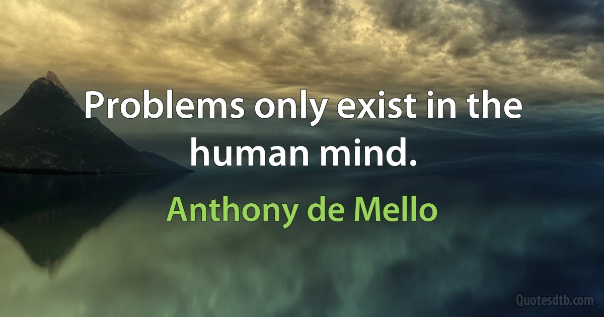 Problems only exist in the human mind. (Anthony de Mello)