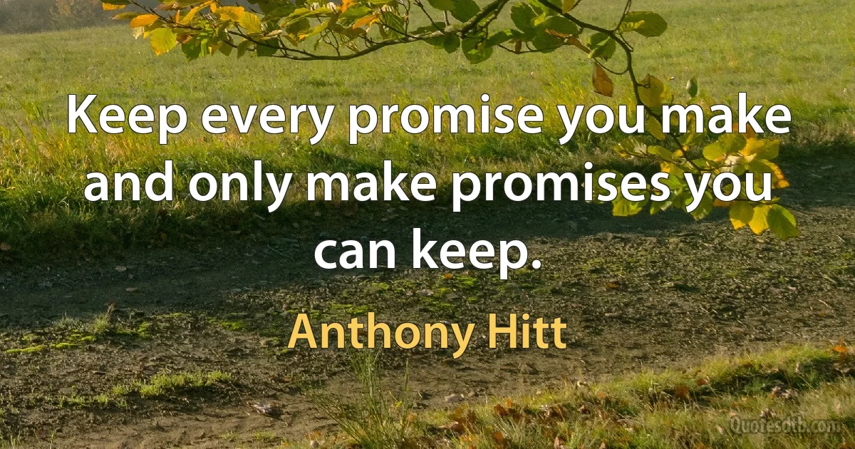 Keep every promise you make and only make promises you can keep. (Anthony Hitt)