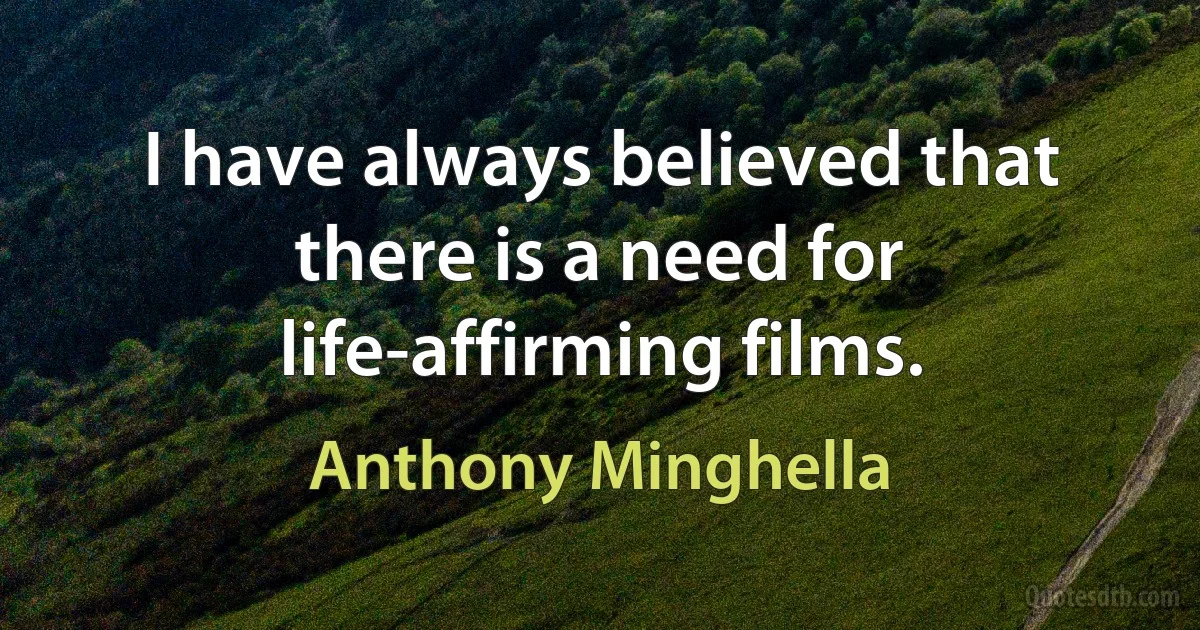 I have always believed that there is a need for life-affirming films. (Anthony Minghella)