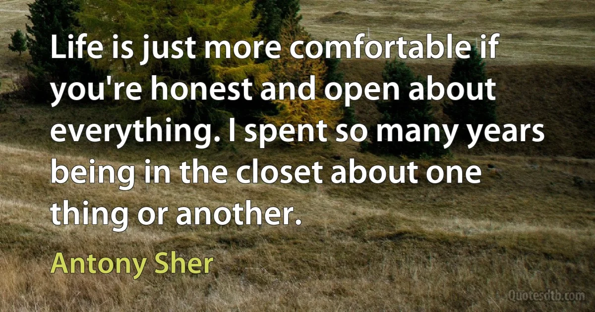 Life is just more comfortable if you're honest and open about everything. I spent so many years being in the closet about one thing or another. (Antony Sher)