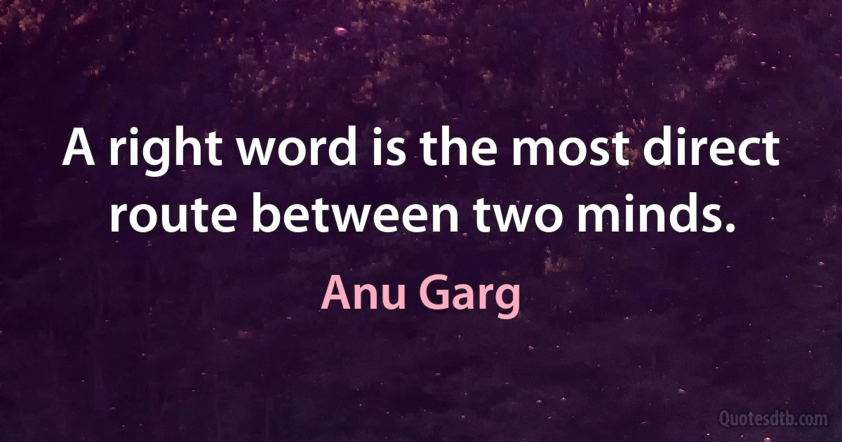 A right word is the most direct route between two minds. (Anu Garg)