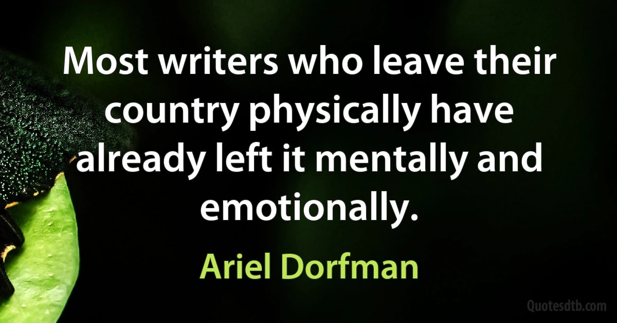 Most writers who leave their country physically have already left it mentally and emotionally. (Ariel Dorfman)