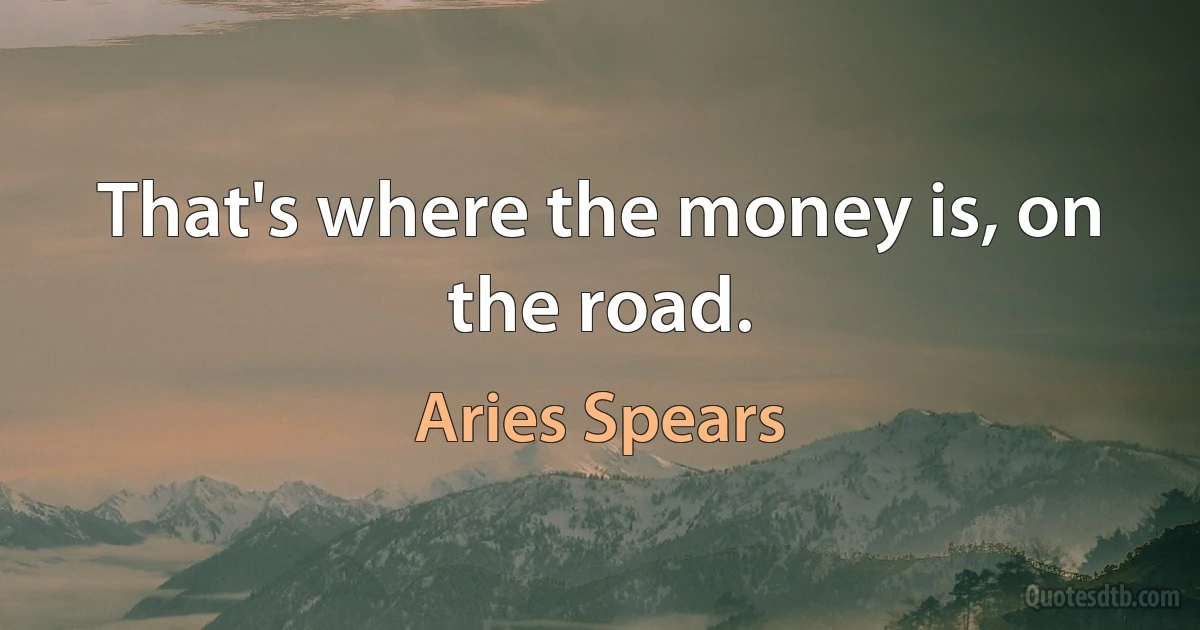 That's where the money is, on the road. (Aries Spears)