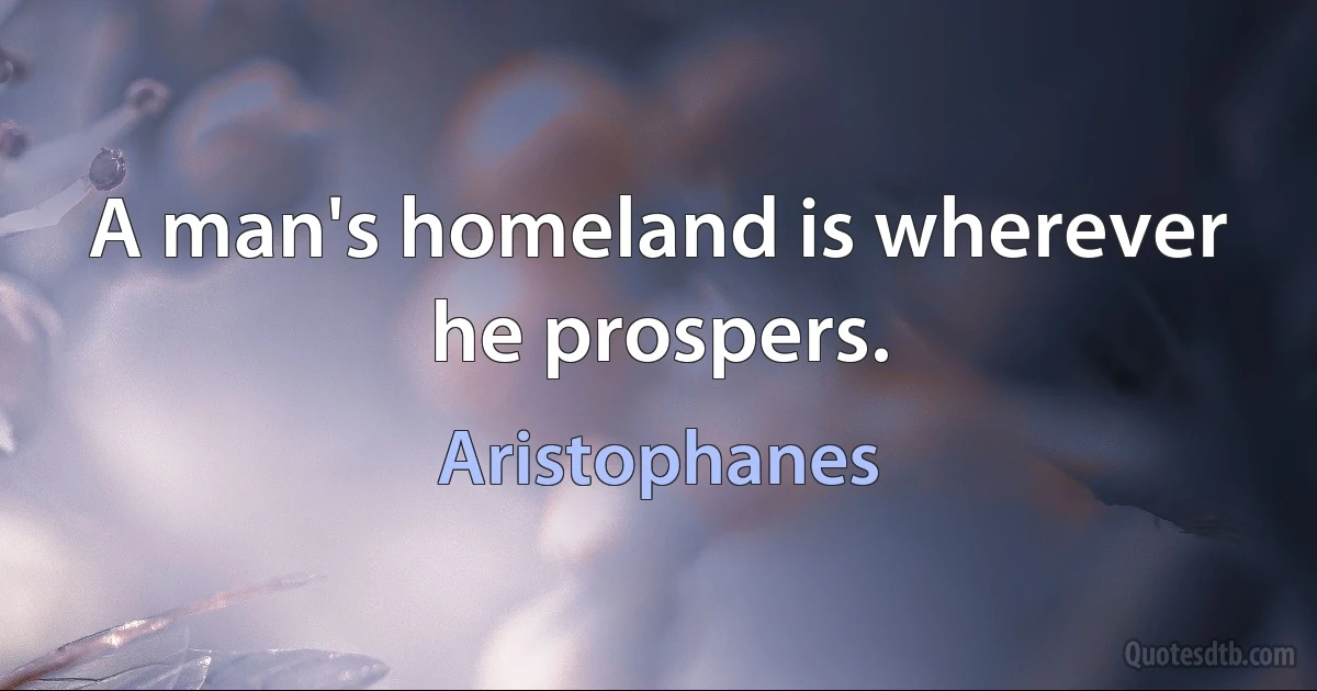 A man's homeland is wherever he prospers. (Aristophanes)