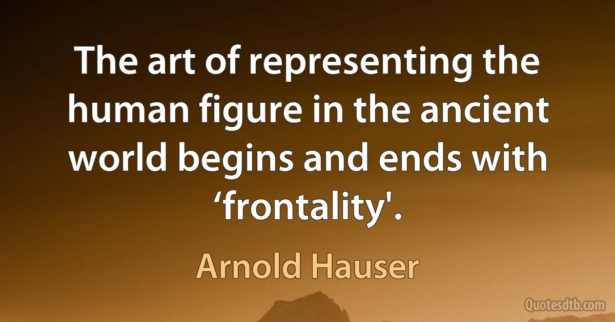 The art of representing the human figure in the ancient world begins and ends with ‘frontality'. (Arnold Hauser)