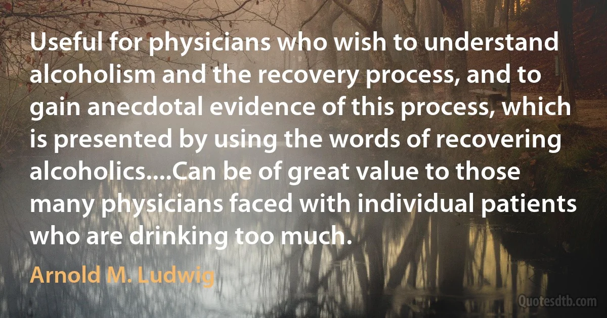 Useful for physicians who wish to understand alcoholism and the recovery process, and to gain anecdotal evidence of this process, which is presented by using the words of recovering alcoholics....Can be of great value to those many physicians faced with individual patients who are drinking too much. (Arnold M. Ludwig)