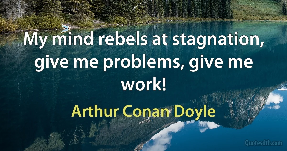 My mind rebels at stagnation, give me problems, give me work! (Arthur Conan Doyle)