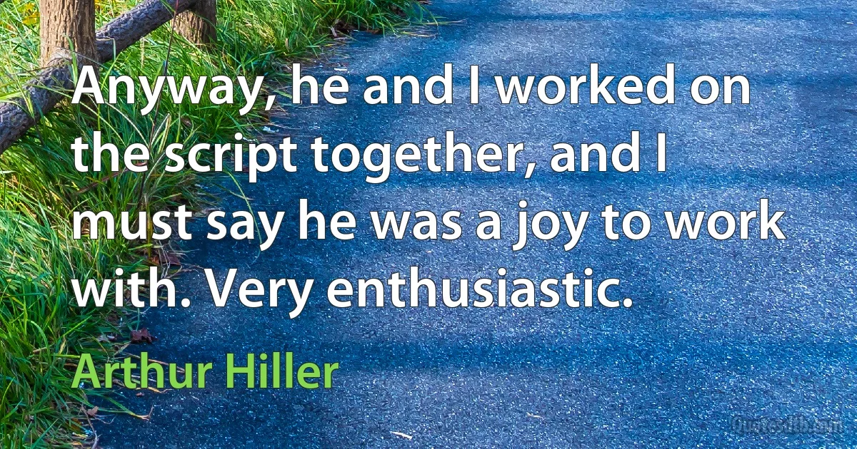 Anyway, he and I worked on the script together, and I must say he was a joy to work with. Very enthusiastic. (Arthur Hiller)