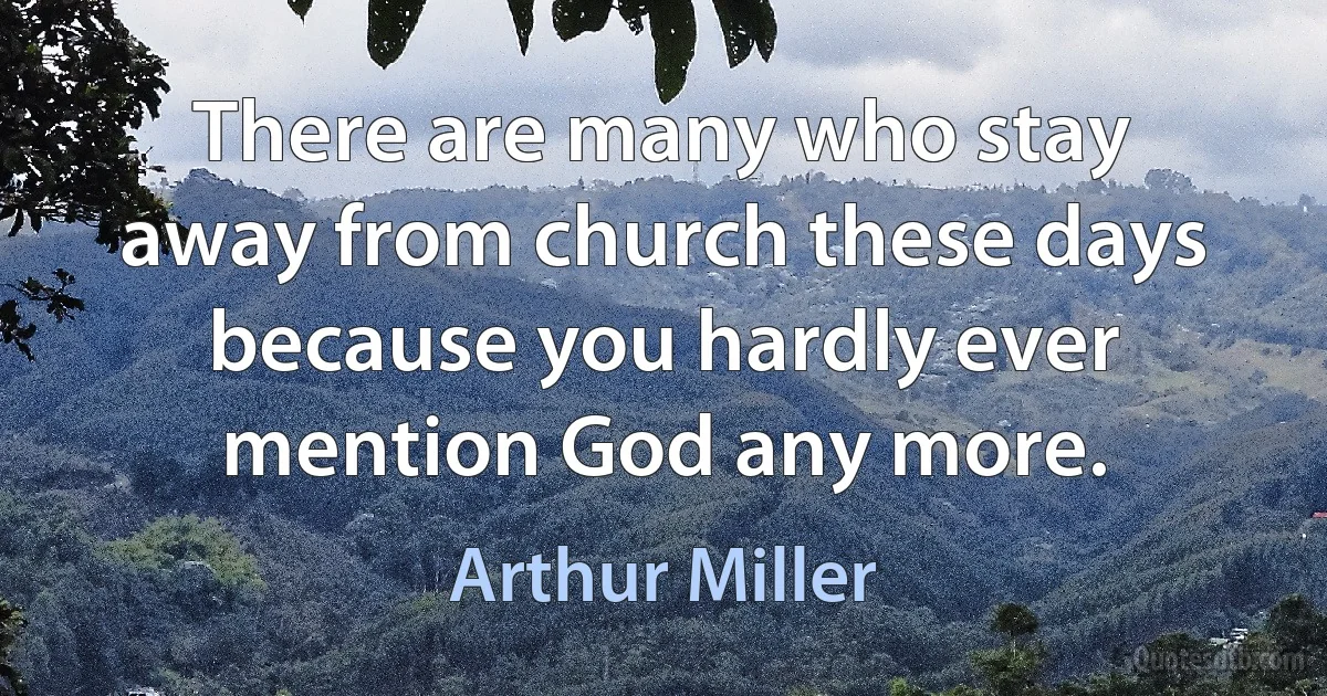 There are many who stay away from church these days because you hardly ever mention God any more. (Arthur Miller)