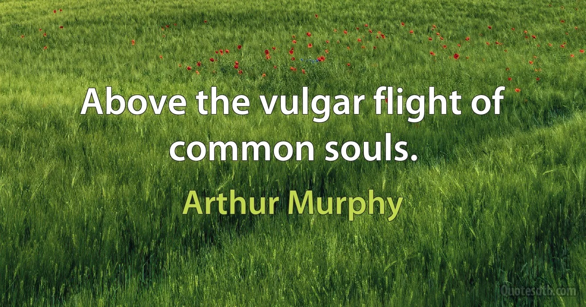 Above the vulgar flight of common souls. (Arthur Murphy)