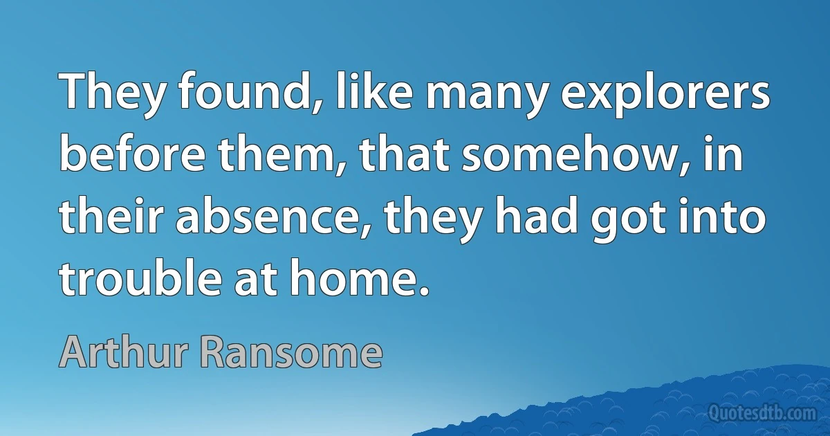 They found, like many explorers before them, that somehow, in their absence, they had got into trouble at home. (Arthur Ransome)