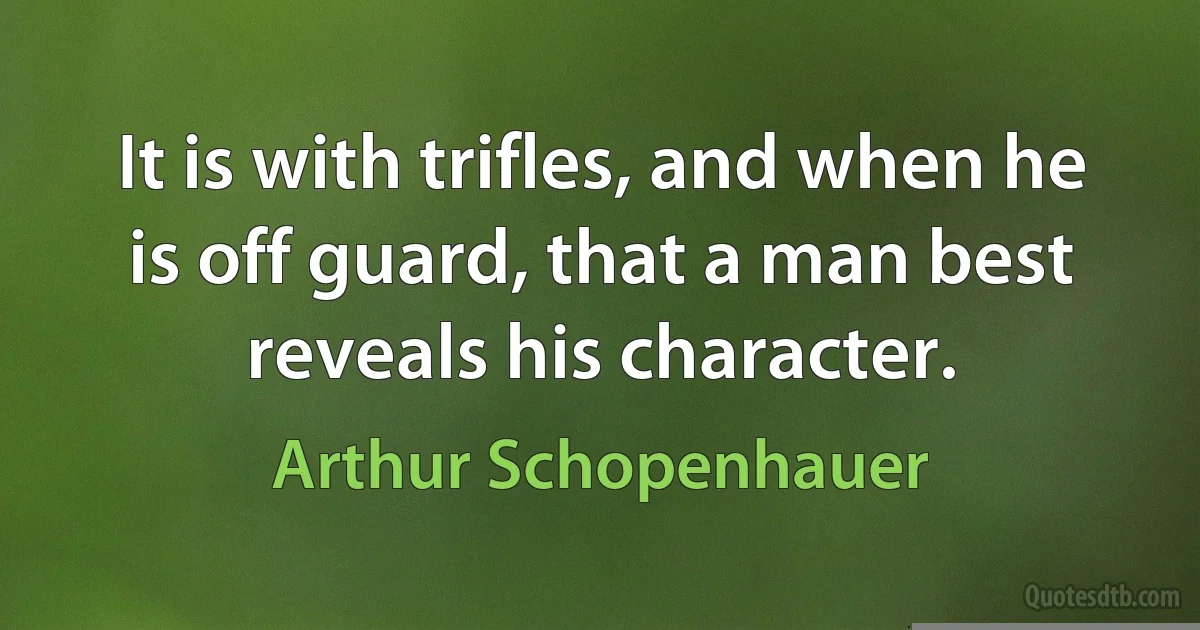 It is with trifles, and when he is off guard, that a man best reveals his character. (Arthur Schopenhauer)