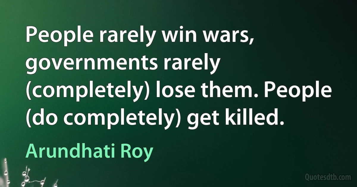 People rarely win wars, governments rarely (completely) lose them. People (do completely) get killed. (Arundhati Roy)