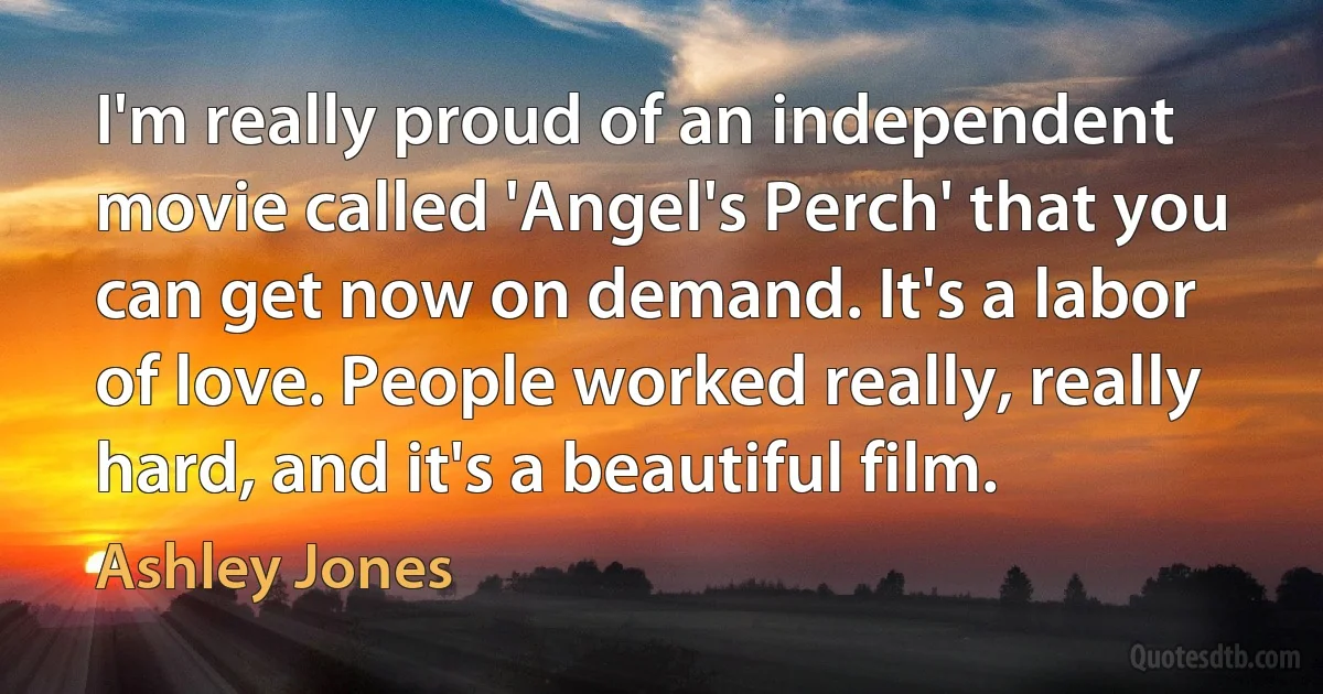 I'm really proud of an independent movie called 'Angel's Perch' that you can get now on demand. It's a labor of love. People worked really, really hard, and it's a beautiful film. (Ashley Jones)