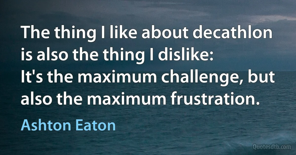 The thing I like about decathlon is also the thing I dislike: It's the maximum challenge, but also the maximum frustration. (Ashton Eaton)