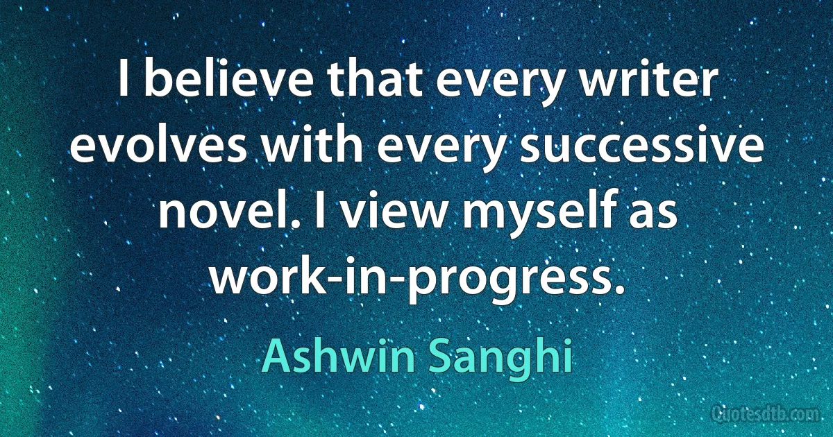 I believe that every writer evolves with every successive novel. I view myself as work-in-progress. (Ashwin Sanghi)