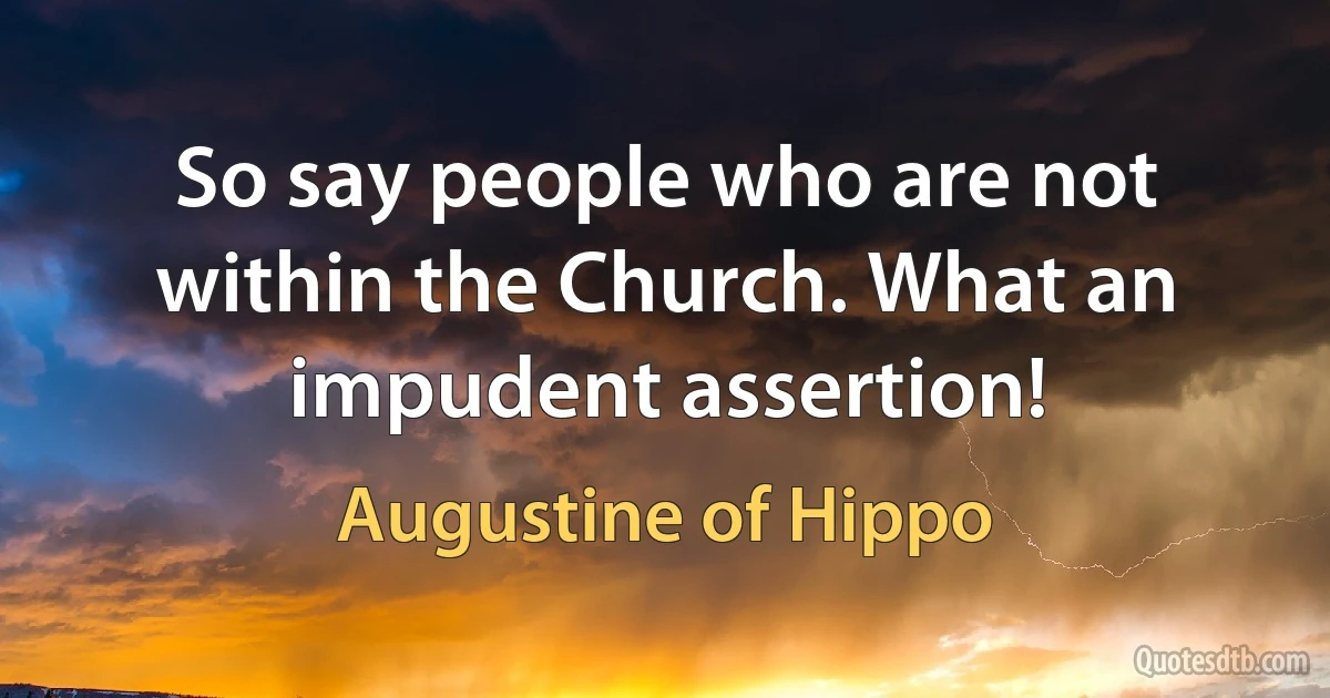 So say people who are not within the Church. What an impudent assertion! (Augustine of Hippo)