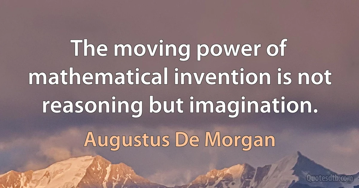 The moving power of mathematical invention is not reasoning but imagination. (Augustus De Morgan)