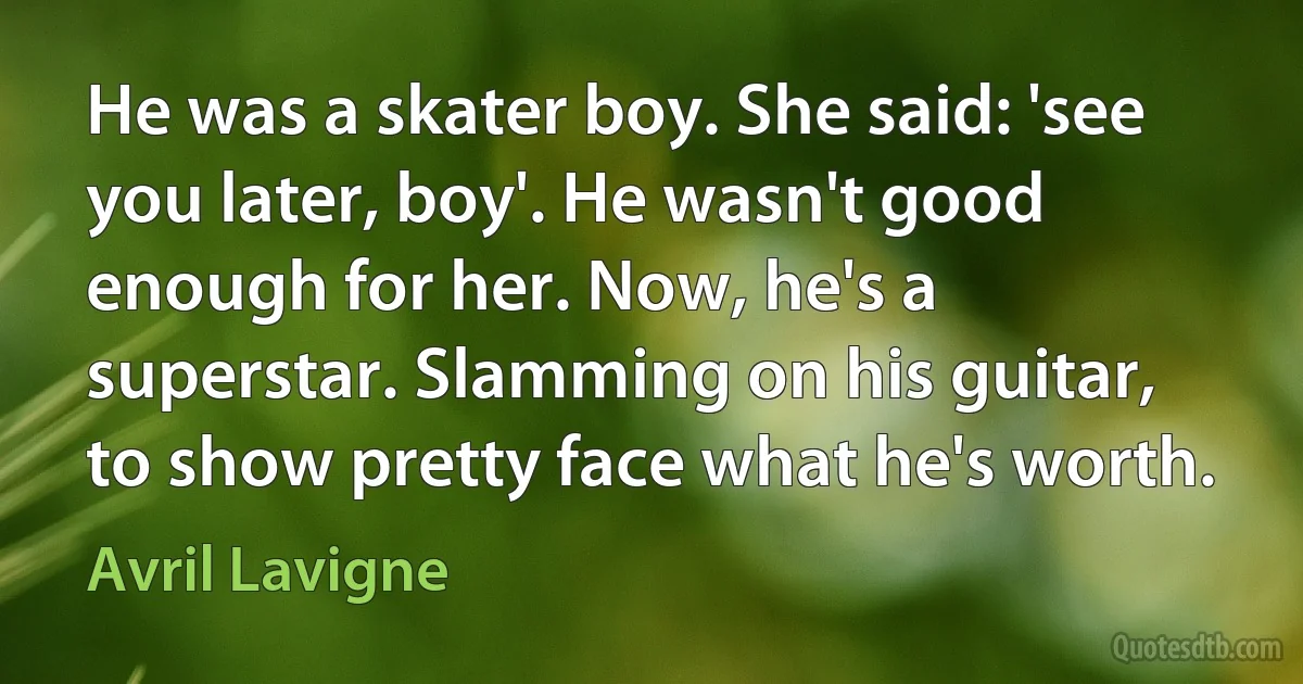 He was a skater boy. She said: 'see you later, boy'. He wasn't good enough for her. Now, he's a superstar. Slamming on his guitar, to show pretty face what he's worth. (Avril Lavigne)