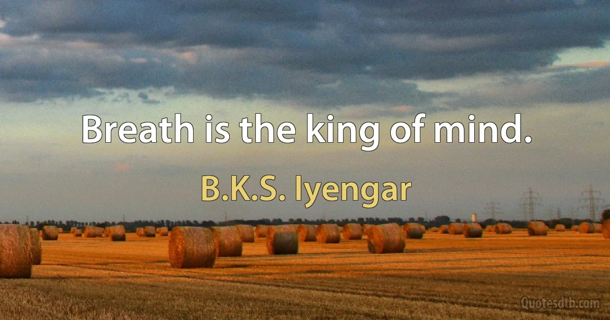 Breath is the king of mind. (B.K.S. Iyengar)