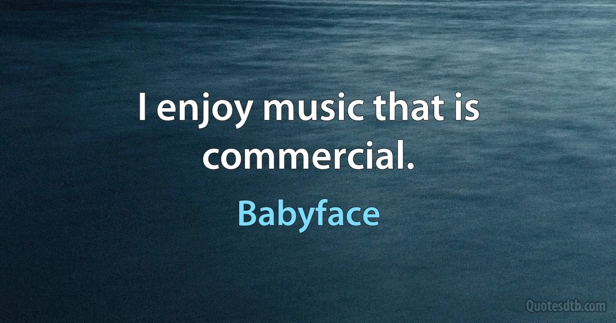 I enjoy music that is commercial. (Babyface)