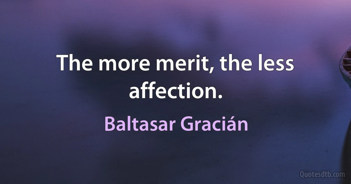 The more merit, the less affection. (Baltasar Gracián)