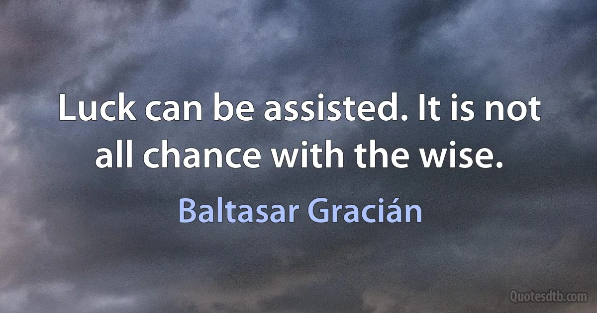 Luck can be assisted. It is not all chance with the wise. (Baltasar Gracián)