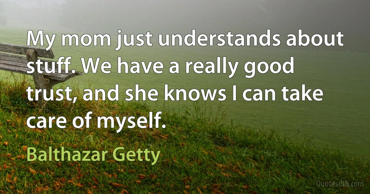 My mom just understands about stuff. We have a really good trust, and she knows I can take care of myself. (Balthazar Getty)