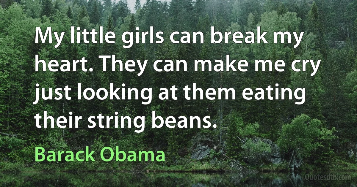 My little girls can break my heart. They can make me cry just looking at them eating their string beans. (Barack Obama)