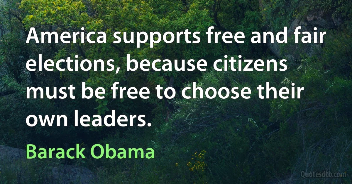 America supports free and fair elections, because citizens must be free to choose their own leaders. (Barack Obama)