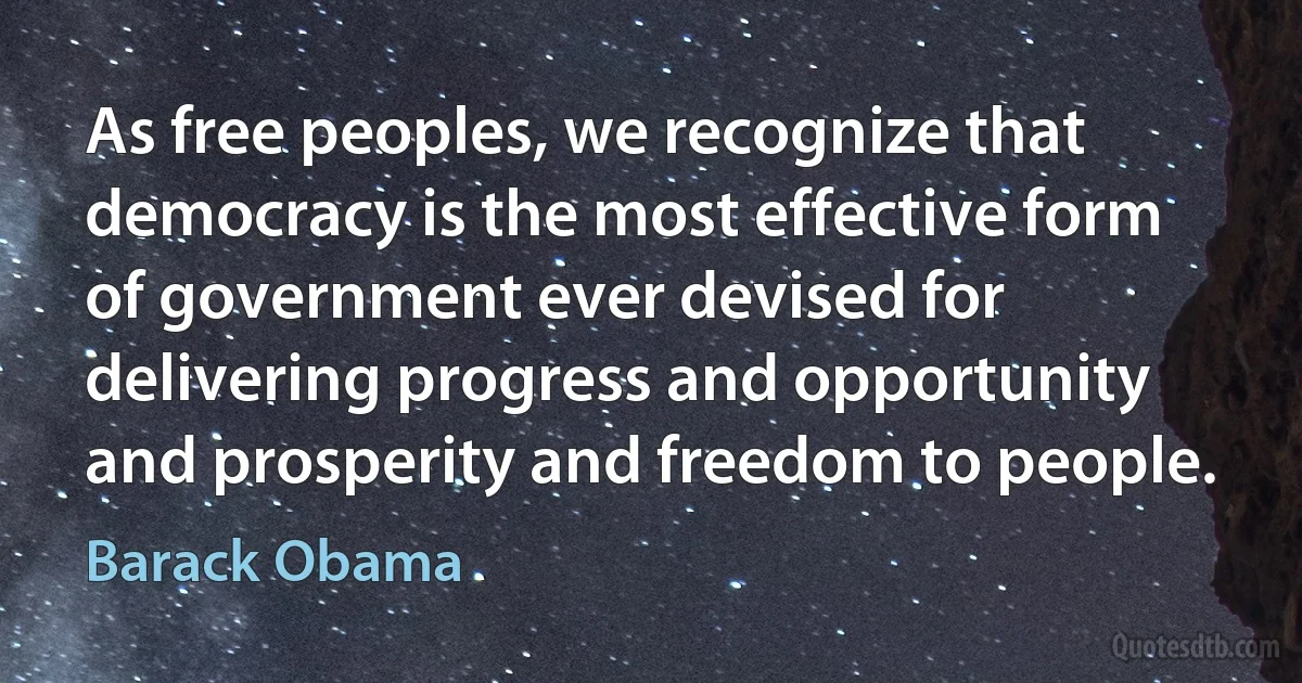 As free peoples, we recognize that democracy is the most effective form of government ever devised for delivering progress and opportunity and prosperity and freedom to people. (Barack Obama)