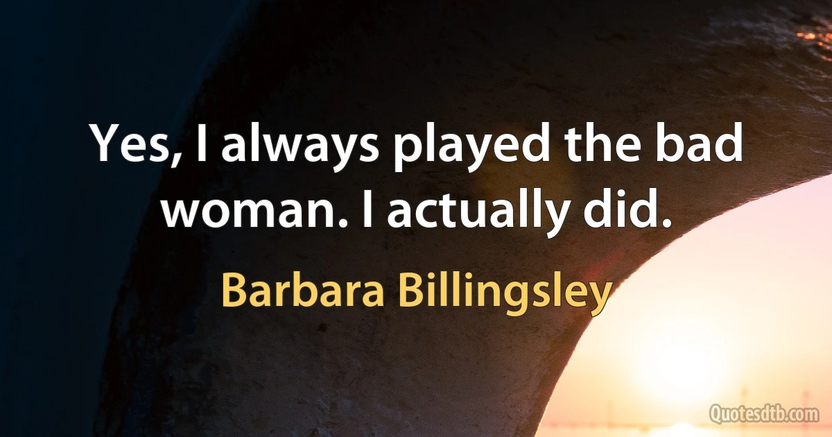 Yes, I always played the bad woman. I actually did. (Barbara Billingsley)