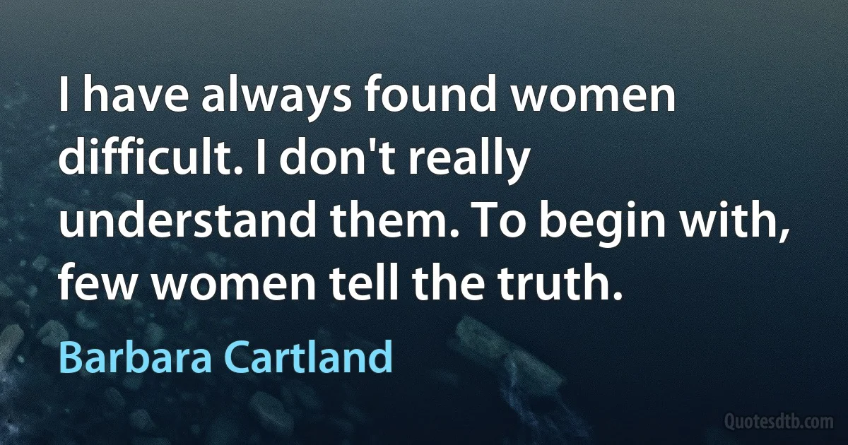 I have always found women difficult. I don't really understand them. To begin with, few women tell the truth. (Barbara Cartland)