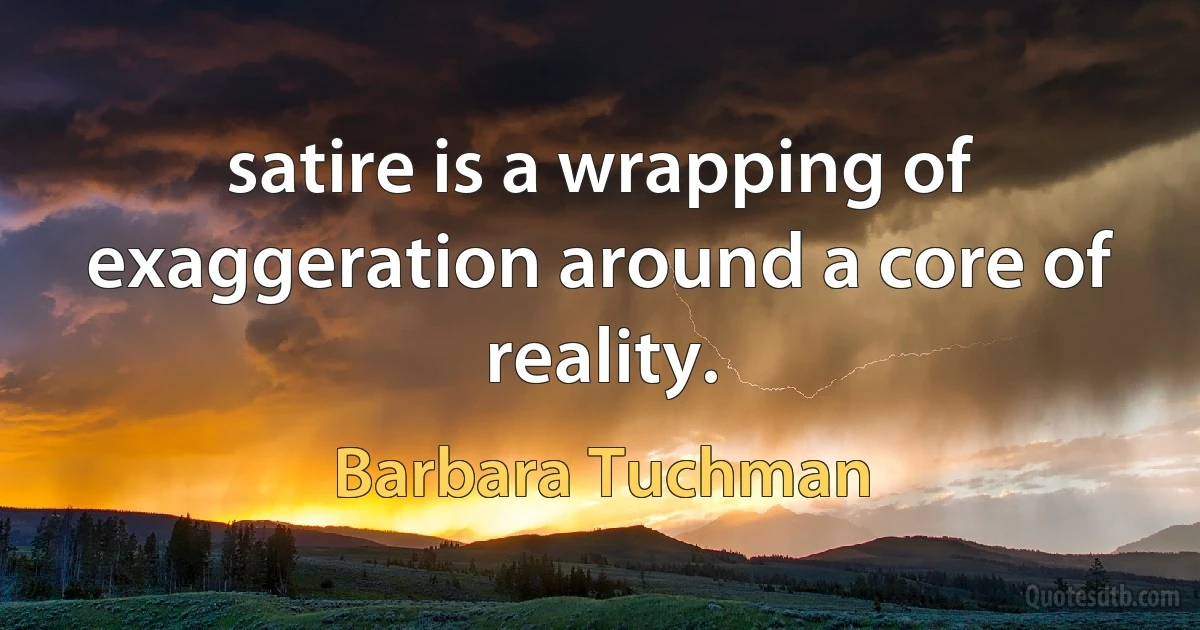 satire is a wrapping of exaggeration around a core of reality. (Barbara Tuchman)