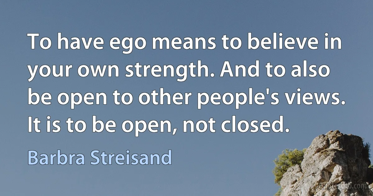 To have ego means to believe in your own strength. And to also be open to other people's views. It is to be open, not closed. (Barbra Streisand)