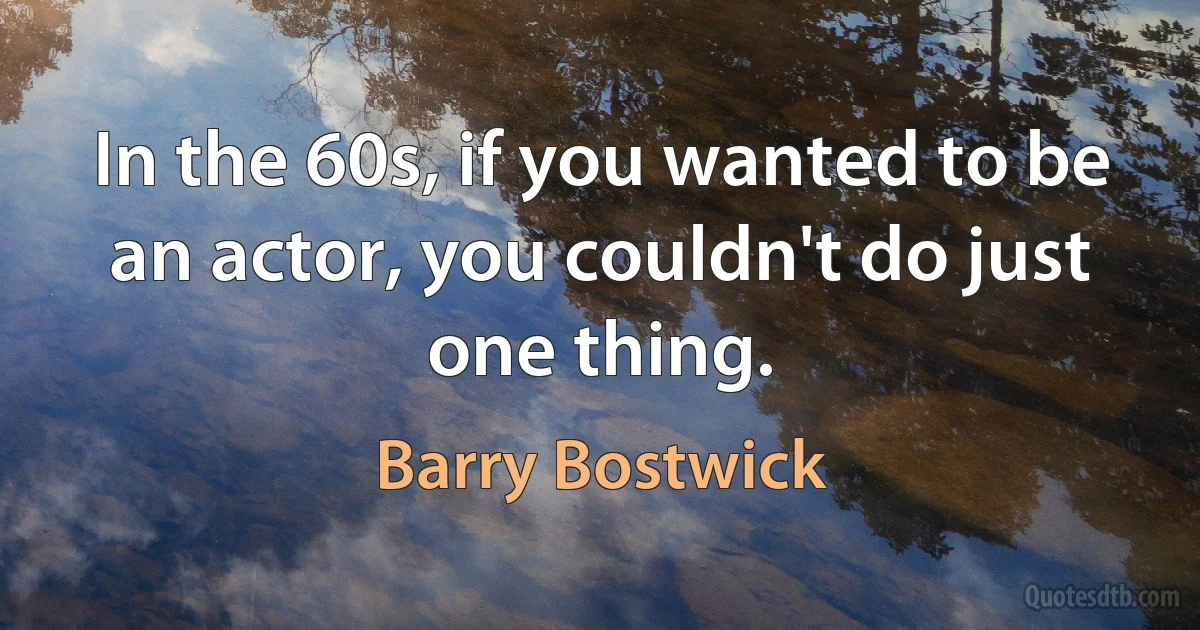 In the 60s, if you wanted to be an actor, you couldn't do just one thing. (Barry Bostwick)