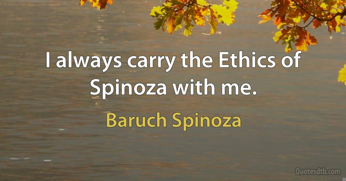 I always carry the Ethics of Spinoza with me. (Baruch Spinoza)