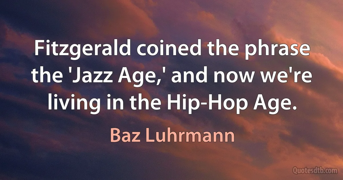 Fitzgerald coined the phrase the 'Jazz Age,' and now we're living in the Hip-Hop Age. (Baz Luhrmann)