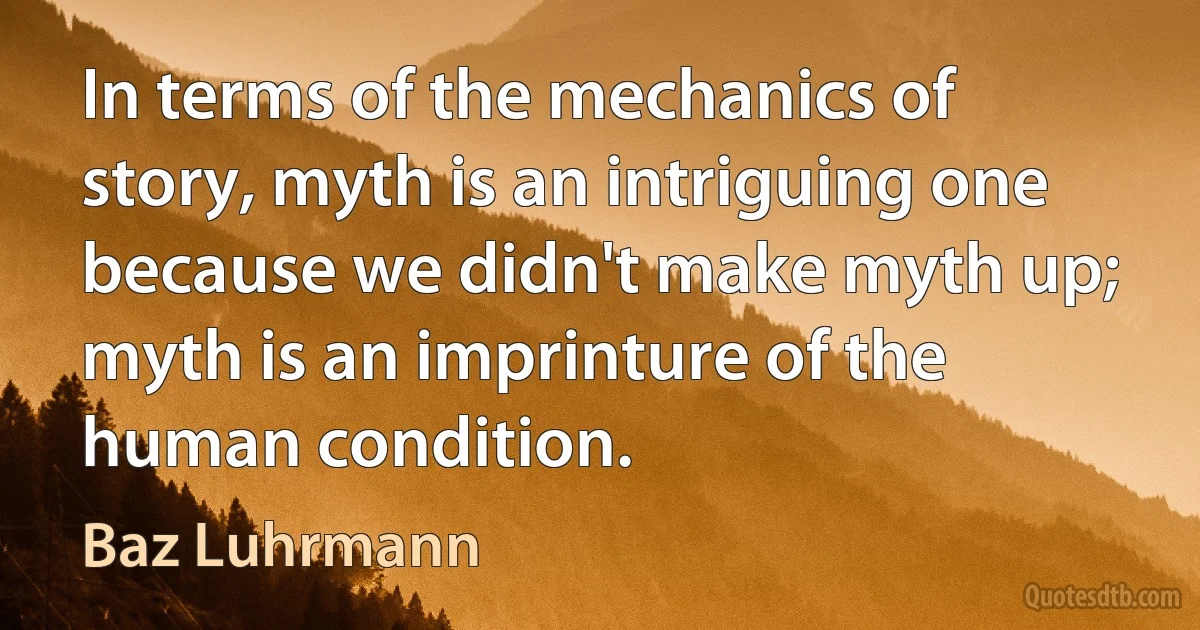 In terms of the mechanics of story, myth is an intriguing one because we didn't make myth up; myth is an imprinture of the human condition. (Baz Luhrmann)