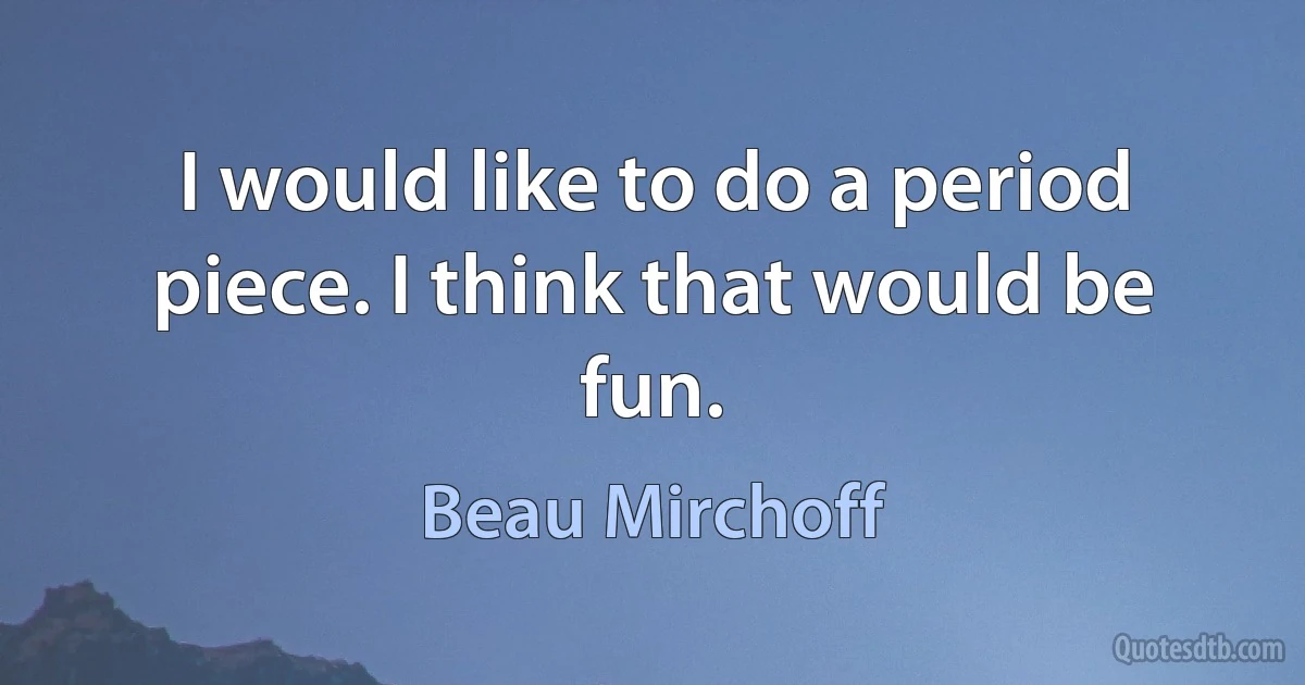 I would like to do a period piece. I think that would be fun. (Beau Mirchoff)