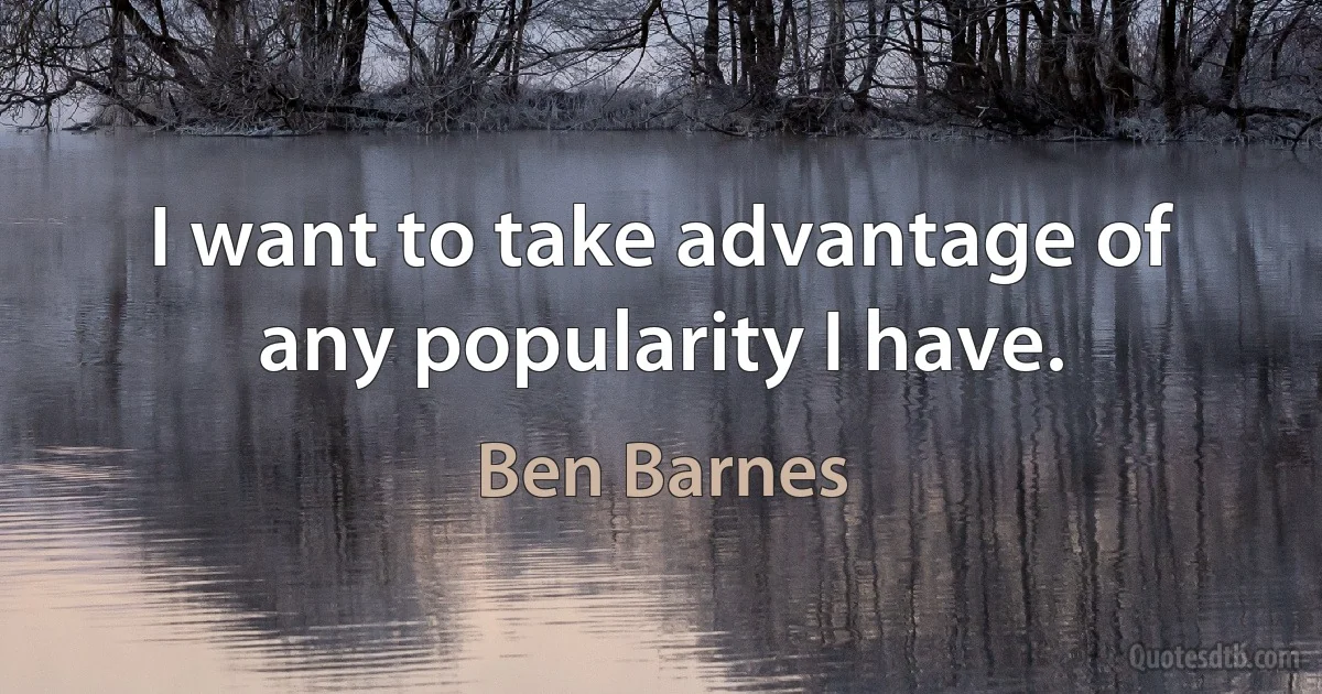 I want to take advantage of any popularity I have. (Ben Barnes)