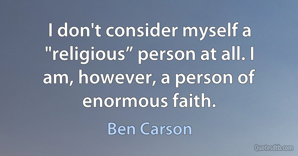 I don't consider myself a "religious” person at all. I am, however, a person of enormous faith. (Ben Carson)