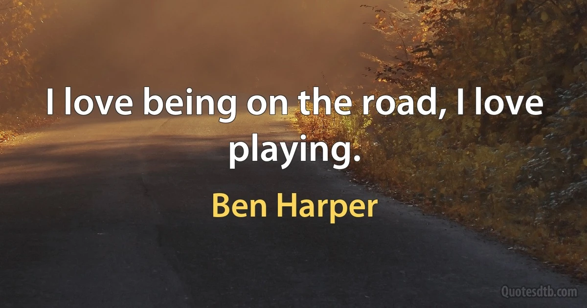 I love being on the road, I love playing. (Ben Harper)