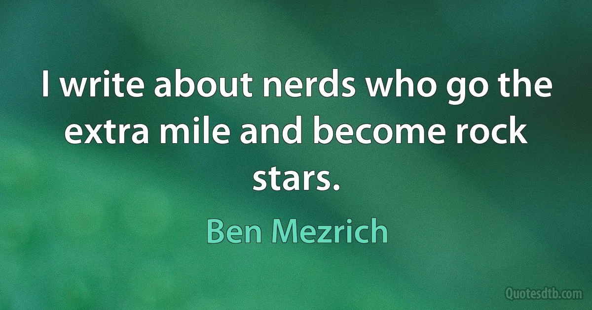 I write about nerds who go the extra mile and become rock stars. (Ben Mezrich)