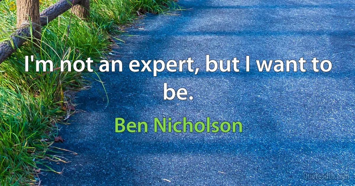 I'm not an expert, but I want to be. (Ben Nicholson)