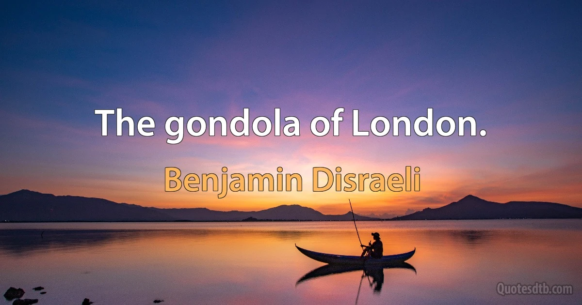 The gondola of London. (Benjamin Disraeli)