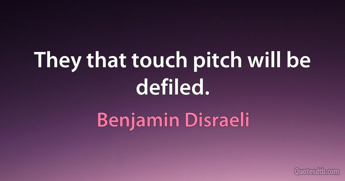 They that touch pitch will be defiled. (Benjamin Disraeli)