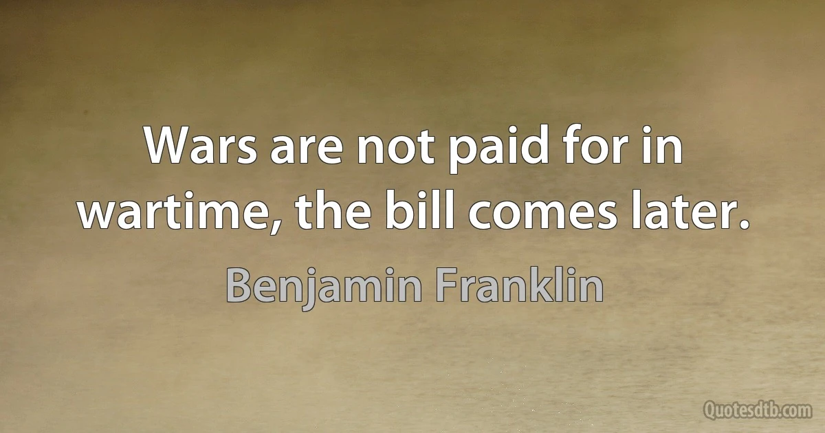 Wars are not paid for in wartime, the bill comes later. (Benjamin Franklin)